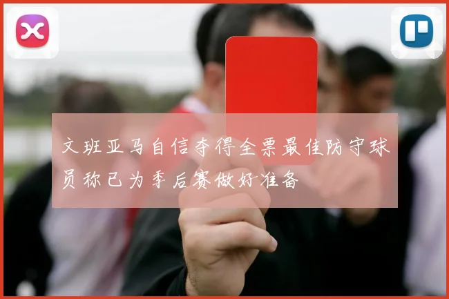 文班亚马自信夺得全票最佳防守球员称已为季后赛做好准备