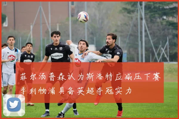 菲尔汤普森认为斯洛特应减压下赛季利物浦具备英超夺冠实力