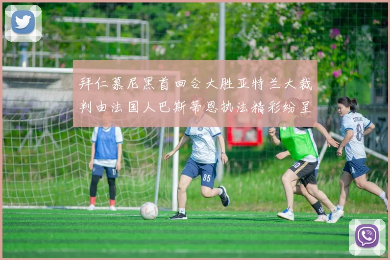 拜仁慕尼黑首回合大胜亚特兰大裁判由法国人巴斯蒂恩执法精彩纷呈