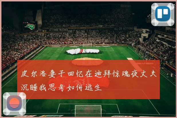 皮尔洛妻子回忆在迪拜惊魂夜丈夫沉睡我思考如何逃生