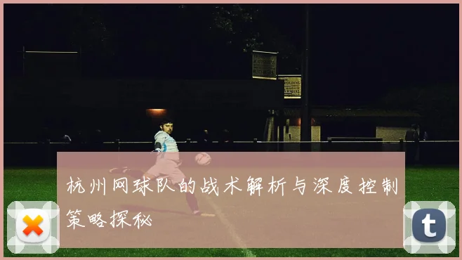 杭州网球队的战术解析与深度控制策略探秘