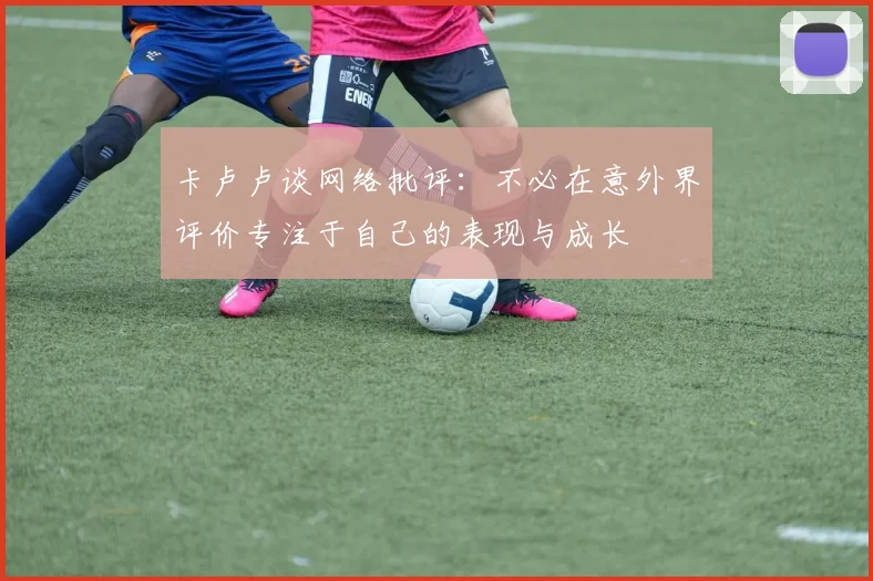 卡卢卢谈网络批评：不必在意外界评价专注于自己的表现与成长